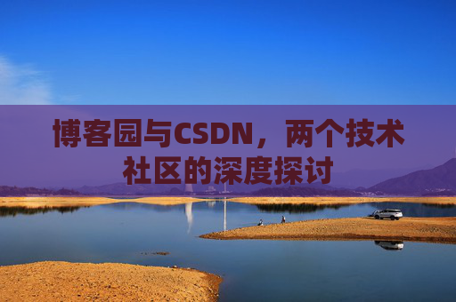 博客园与CSDN,两个技术社区的深度探讨 博客园与CSDN,两个技术社区的深度探讨